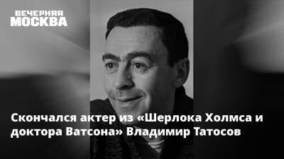 Скончался актер из «Шерлока Холмса и доктора Ватсона» Владимир Татосов