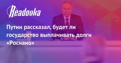 Путин рассказал, будет ли государство выплачивать долги «Роснано»