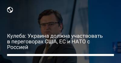 Кулеба: Украина должна участвовать в переговорах США, ЕС и НАТО с Россией