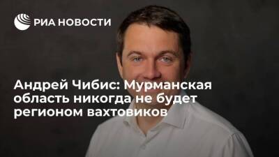 Андрей Чибис: Мурманская область никогда не будет регионом вахтовиков