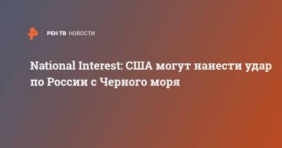 Крис Осборн - National Interest: США могут нанести удар по России с Черного моря - ren.tv - Москва - Россия - США - Украина - Черное Море