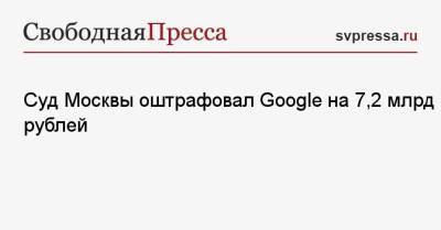 Суд Москвы оштрафовал Google на 7,2 млрд рублей