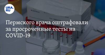 Пермского врача оштрафовали за просроченные тесты на COVID-19