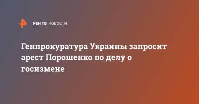 Генпрокуратура Украины запросит арест Порошенко по делу о госизмене