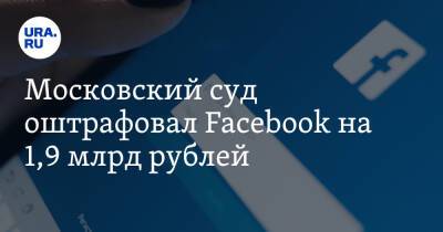 Московский суд оштрафовал Facebook на 1,9 млрд рублей