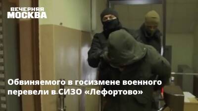 Обвиняемого в госизмене военного перевели в СИЗО «Лефортово»