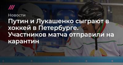 Путин и Лукашенко сыграют в хоккей в Петербурге. Участников матча отправили на карантин