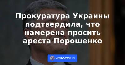 Прокуратура Украины подтвердила, что намерена просить ареста Порошенко