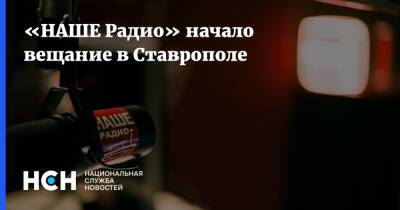 «НАШЕ Радио» начало вещание в Ставрополе