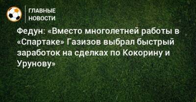 Федун: «Вместо многолетней работы в «Спартаке» Газизов выбрал быстрый заработок на сделках по Кокорину и Урунову»