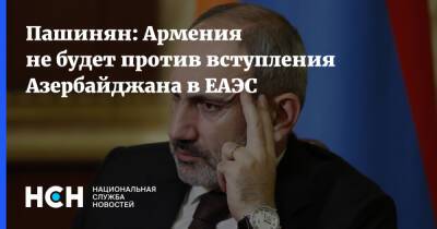 Пашинян: Армения не будет против вступления Азербайджана в ЕАЭС