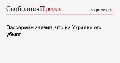 Вассерман заявил, что на Украине его убьют