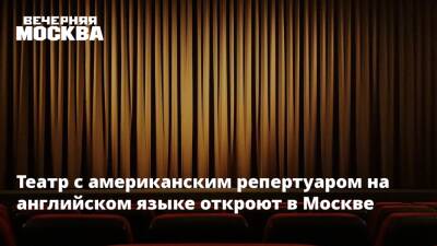 Театр с американским репертуаром на английском языке откроют в Москве
