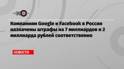 Компаниям Google и Facebook в России назначены штрафы на 7 миллиардов и 2 миллиарда рублей соответственно