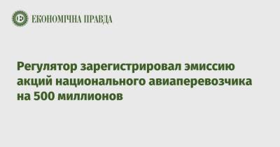Владимир Зеленский - Регулятор зарегистрировал эмиссию акций национального авиаперевозчика на 500 миллионов - epravda.com.ua - Украина