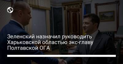 Зеленский назначил руководить Харьковской областью экс-главу Полтавской ОГА
