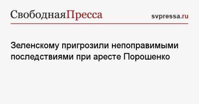 Зеленскому пригрозили непоправимыми последствиями при аресте Порошенко