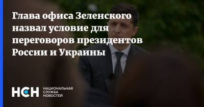 Глава офиса Зеленского назвал условие для переговоров президентов России и Украины