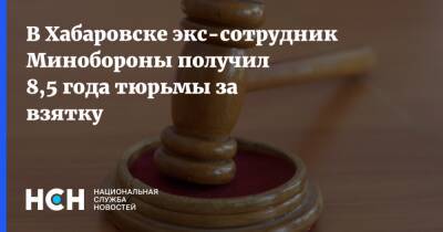 В Хабаровске экс-сотрудник Минобороны получил 8,5 года тюрьмы за взятку