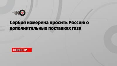 Сербия намерена просить Россию о дополнительных поставках газа