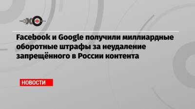 Facebook и Google получили миллиардные оборотные штрафы за неудаление запрещённого в России контента