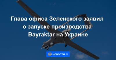 Глава офиса Зеленского заявил о запуске производства Bayraktar на Украине