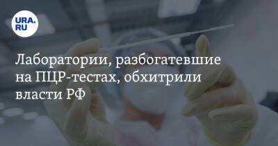 Лаборатории, разбогатевшие на ПЦР-тестах, обхитрили власти РФ