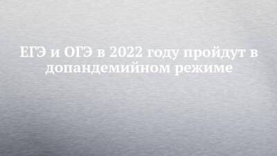 ЕГЭ и ОГЭ в 2022 году пройдут в допандемийном режиме