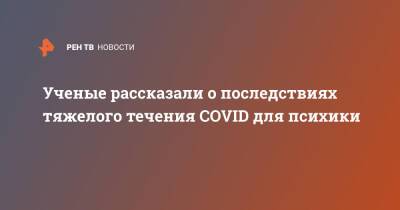 Ученые рассказали о последствиях тяжелого течения COVID для психики