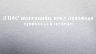 В ПФР напомнили, кому положена прибавка к пенсии