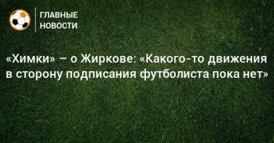 «Химки» – о Жиркове: «Какого-то движения в сторону подписания футболиста пока нет»