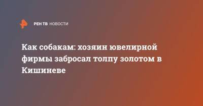 Как собакам: хозяин ювелирной фирмы забросал толпу золотом в Кишиневе