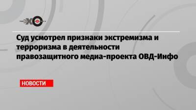 Суд усмотрел признаки экстремизма и терроризма в деятельности правозащитного медиа-проекта ОВД-Инфо