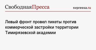 Сергей Удальцов - Левый фронт провел пикеты против коммерческой застройки территории Тимирязевской академии - svpressa.ru - Москва