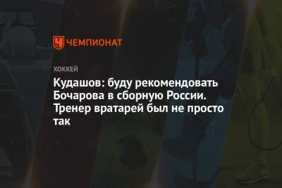 Кудашов: буду рекомендовать Бочарова в сборную России. Тренер вратарей был не просто так