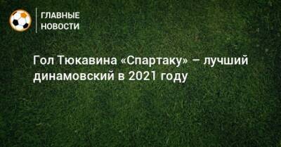Гол Тюкавина «Спартаку» – лучший динамовский в 2021 году
