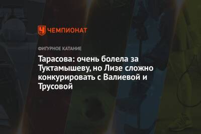 Тарасова: очень болела за Туктамышеву, но Лизе сложно конкурировать с Валиевой и Трусовой