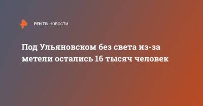 Под Ульяновском без света из-за метели остались 16 тысяч человек - ren.tv - Ульяновск - Ульяновская - респ. Карачаево-Черкесия