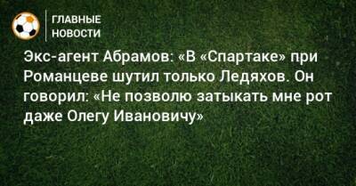 Экс-агент Абрамов: «В «Спартаке» при Романцеве шутил только Ледяхов. Он говорил: «Не позволю затыкать мне рот даже Олегу Ивановичу»