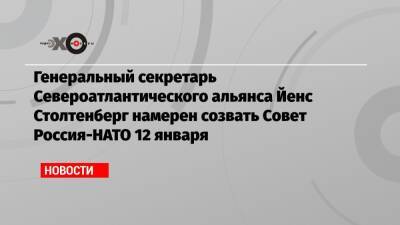 Генеральный секретарь Североатлантического альянса Йенс Столтенберг намерен созвать Совет Россия-НАТО 12 января