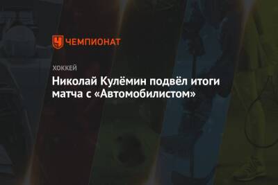 Николай Кулёмин подвёл итоги матча с «Автомобилистом»
