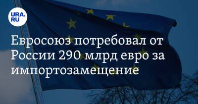 Евросоюз потребовал от России 290 млрд евро за импортозамещение