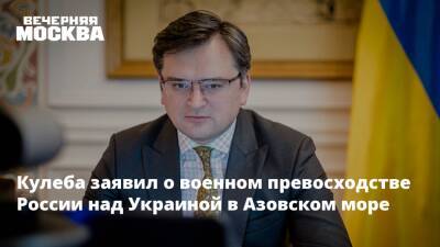 Кулеба заявил о военном превосходстве России над Украиной в Азовском море