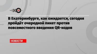 В Екатеринбурге, как ожидается, сегодня пройдёт очередной пикет против повсеместного введения QR-кодов