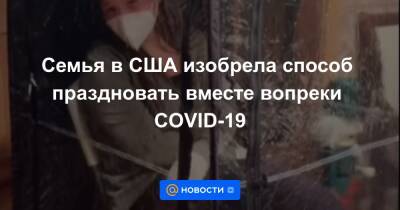 Семья в США изобрела способ праздновать вместе вопреки COVID-19