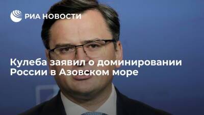 Глава МИД Украины Кулеба: Россия диктует ситуацию в Азовском море