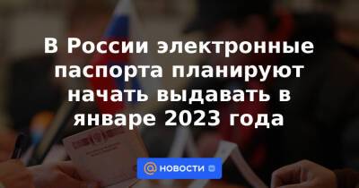 В России электронные паспорта планируют начать выдавать в январе 2023 года