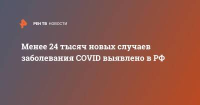 Менее 24 тысяч новых случаев заболевания COVID выявлено в РФ
