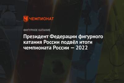 Президент Федерации фигурного катания России подвёл итоги чемпионата России — 2022