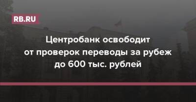 Центробанк освободит от проверок переводы за рубеж до 600 тыс. рублей